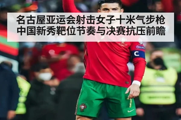 名古屋亚运会射击女子十米气步枪 中国新秀靶位节奏与决赛抗压前瞻