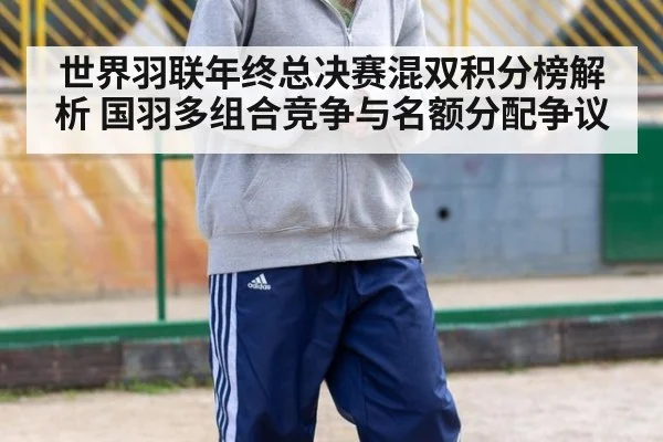 世界羽联年终总决赛混双积分榜解析 国羽多组合竞争与名额分配争议