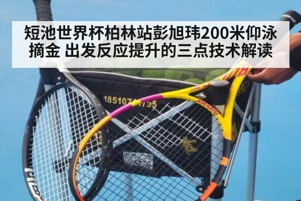短池世界杯柏林站彭旭玮200米仰泳摘金 出发反应提升的三点技术解读