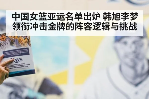 中国女篮亚运名单出炉 韩旭李梦领衔冲击金牌的阵容逻辑与挑战