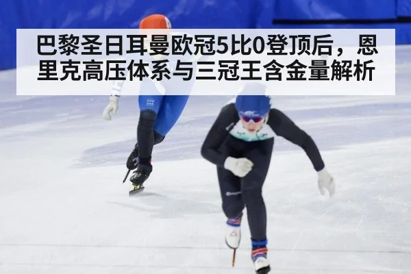 巴黎圣日耳曼欧冠5比0登顶后，恩里克高压体系与三冠王含金量解析
